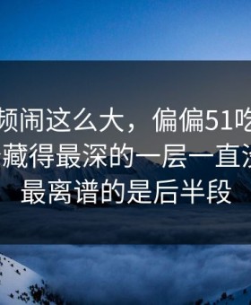 那段视频闹这么大，偏偏51吃瓜爆料网这个藏得最深的一层一直没人提，最离谱的是后半段