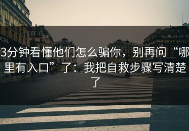 3分钟看懂他们怎么骗你，别再问“哪里有入口”了：我把自救步骤写清楚了