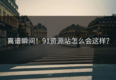 离谱瞬间！91资源站怎么会这样？