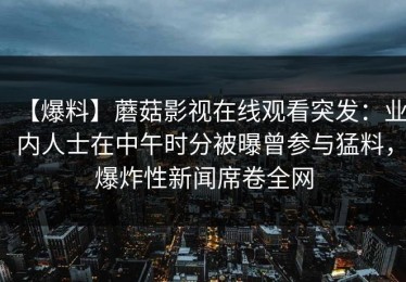 【爆料】蘑菇影视在线观看突发：业内人士在中午时分被曝曾参与猛料，爆炸性新闻席卷全网