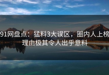 91网盘点：猛料3大误区，圈内人上榜理由极其令人出乎意料