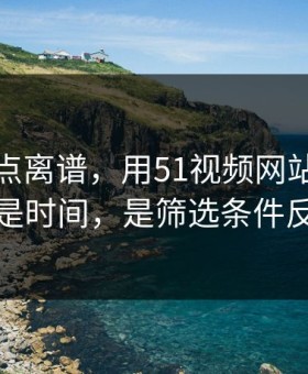 真的有点离谱，用51视频网站最折磨人的不是时间，是筛选条件反复拉扯
