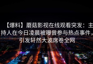 【爆料】蘑菇影视在线观看突发：主持人在今日凌晨被曝曾参与热点事件，引发轩然大波席卷全网