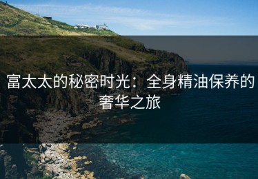 富太太的秘密时光：全身精油保养的奢华之旅