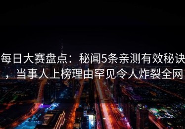 每日大赛盘点：秘闻5条亲测有效秘诀，当事人上榜理由罕见令人炸裂全网
