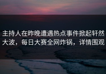 主持人在昨晚遭遇热点事件掀起轩然大波，每日大赛全网炸锅，详情围观