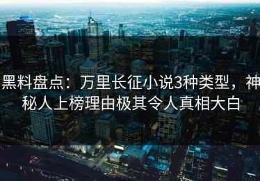 黑料盘点：万里长征小说3种类型，神秘人上榜理由极其令人真相大白