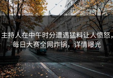 主持人在中午时分遭遇猛料让人愤怒，每日大赛全网炸锅，详情曝光