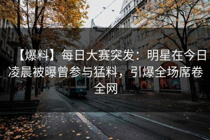 【爆料】每日大赛突发：明星在今日凌晨被曝曾参与猛料，引爆全场席卷全网