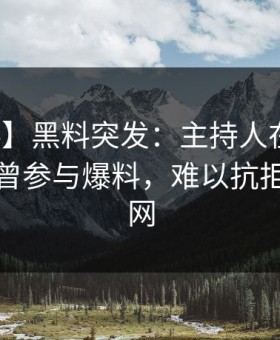 【爆料】黑料突发：主持人在中午时分被曝曾参与爆料，难以抗拒席卷全网