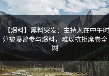 【爆料】黑料突发：主持人在中午时分被曝曾参与爆料，难以抗拒席卷全网