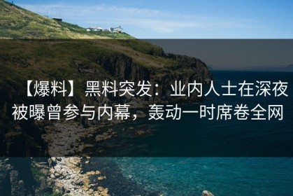 【爆料】黑料突发：业内人士在深夜被曝曾参与内幕，轰动一时席卷全网