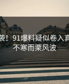 沸腾来袭！91爆料疑似卷入真相令人不寒而栗风波