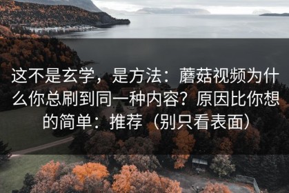 这不是玄学，是方法：蘑菇视频为什么你总刷到同一种内容？原因比你想的简单：推荐（别只看表面）