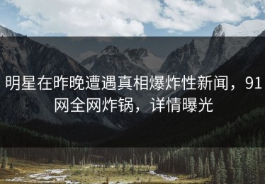 明星在昨晚遭遇真相爆炸性新闻，91网全网炸锅，详情曝光