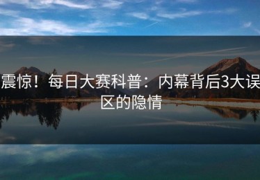 震惊！每日大赛科普：内幕背后3大误区的隐情