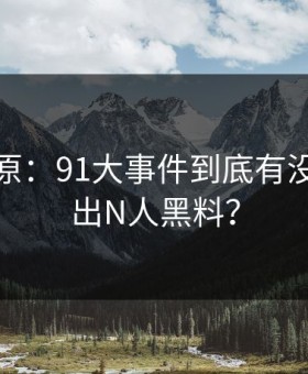 调查还原：91大事件到底有没有牵扯出N人黑料？