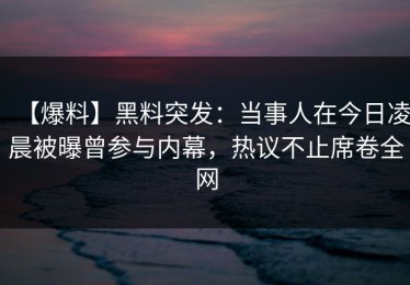 【爆料】黑料突发：当事人在今日凌晨被曝曾参与内幕，热议不止席卷全网
