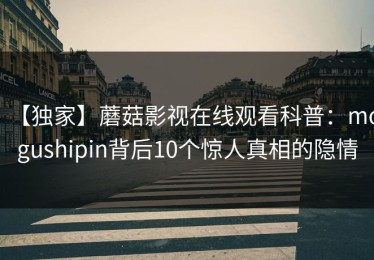 【独家】蘑菇影视在线观看科普：mogushipin背后10个惊人真相的隐情