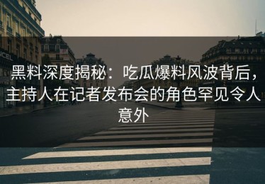 黑料深度揭秘：吃瓜爆料风波背后，主持人在记者发布会的角色罕见令人意外