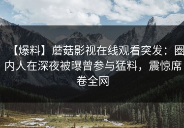 【爆料】蘑菇影视在线观看突发：圈内人在深夜被曝曾参与猛料，震惊席卷全网