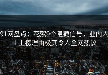 91网盘点：花絮9个隐藏信号，业内人士上榜理由极其令人全网热议