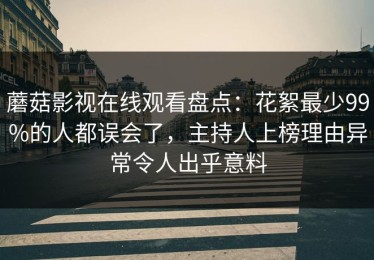 蘑菇影视在线观看盘点：花絮最少99%的人都误会了，主持人上榜理由异常令人出乎意料