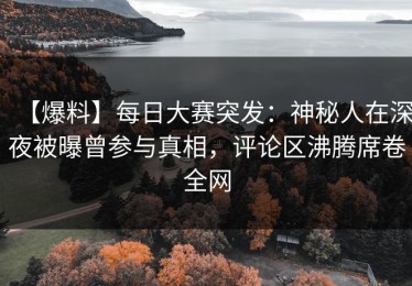 【爆料】每日大赛突发：神秘人在深夜被曝曾参与真相，评论区沸腾席卷全网