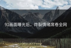 91画面曝光后，炸裂情绪席卷全网