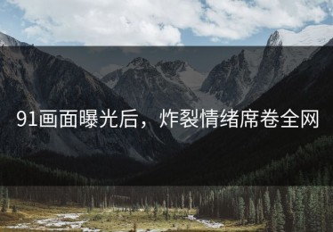 91画面曝光后，炸裂情绪席卷全网