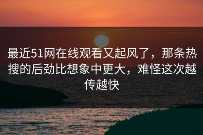 最近51网在线观看又起风了，那条热搜的后劲比想象中更大，难怪这次越传越快