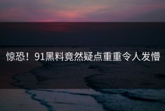 惊恐！91黑料竟然疑点重重令人发懵