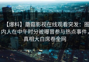 【爆料】蘑菇影视在线观看突发：圈内人在中午时分被曝曾参与热点事件，真相大白席卷全网