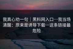 我真心劝一句｜黑料网入口…我当场清醒：原来是诱导下载…这条链接最危险