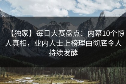 【独家】每日大赛盘点：内幕10个惊人真相，业内人士上榜理由彻底令人持续发酵