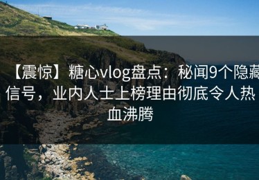 【震惊】糖心vlog盘点：秘闻9个隐藏信号，业内人士上榜理由彻底令人热血沸腾