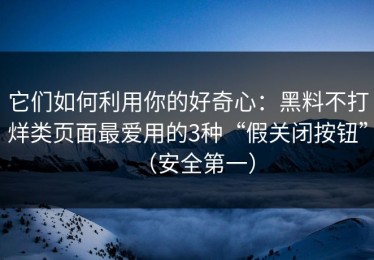 它们如何利用你的好奇心：黑料不打烊类页面最爱用的3种“假关闭按钮”（安全第一）