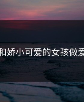 和娇小可爱的女孩做爱