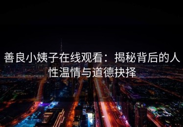 善良小姨子在线观看：揭秘背后的人性温情与道德抉择