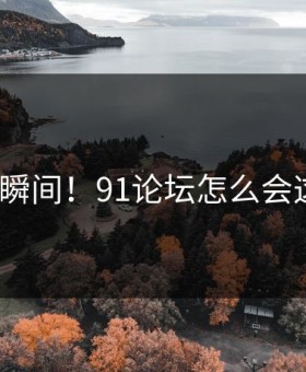 愤怒瞬间！91论坛怎么会这样？