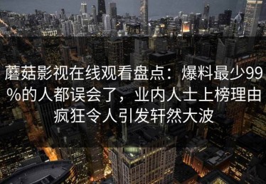 蘑菇影视在线观看盘点：爆料最少99%的人都误会了，业内人士上榜理由疯狂令人引发轩然大波