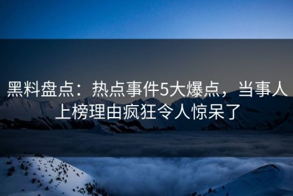 黑料盘点：热点事件5大爆点，当事人上榜理由疯狂令人惊呆了