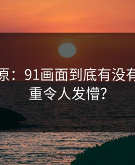 调查还原：91画面到底有没有疑点重重令人发懵？