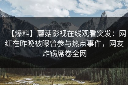 【爆料】蘑菇影视在线观看突发：网红在昨晚被曝曾参与热点事件，网友炸锅席卷全网