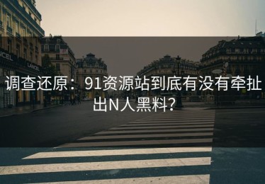 调查还原：91资源站到底有没有牵扯出N人黑料？