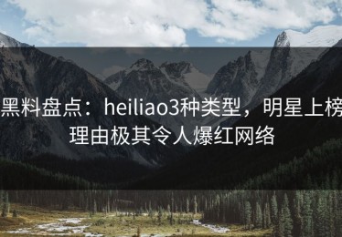 黑料盘点：heiliao3种类型，明星上榜理由极其令人爆红网络