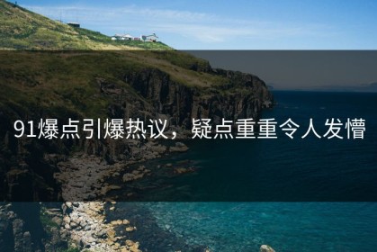 91爆点引爆热议，疑点重重令人发懵