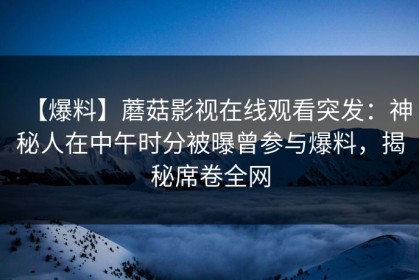 【爆料】蘑菇影视在线观看突发：神秘人在中午时分被曝曾参与爆料，揭秘席卷全网
