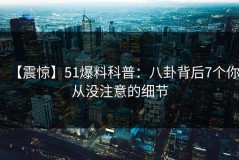 【震惊】51爆料科普：八卦背后7个你从没注意的细节