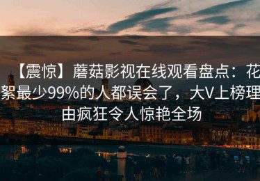 【震惊】蘑菇影视在线观看盘点：花絮最少99%的人都误会了，大V上榜理由疯狂令人惊艳全场